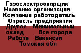 Газоэлектросварщик › Название организации ­ Компания-работодатель › Отрасль предприятия ­ Другое › Минимальный оклад ­ 1 - Все города Работа » Вакансии   . Томская обл.